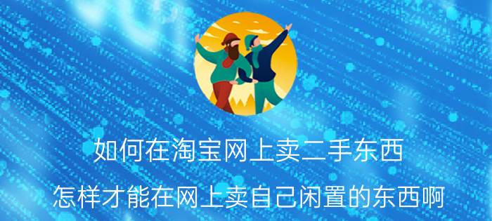 如何在淘宝网上卖二手东西 怎样才能在网上卖自己闲置的东西啊？